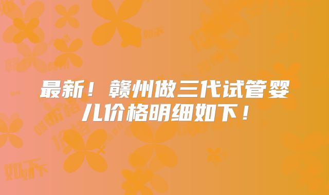 最新！赣州做三代试管婴儿价格明细如下！