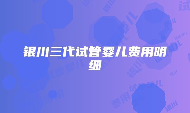 银川三代试管婴儿费用明细
