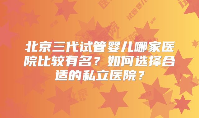 北京三代试管婴儿哪家医院比较有名?如何选择合适的私立医院?