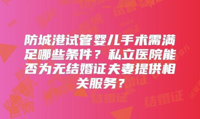 防城港试管婴儿手术需满足哪些条件？私立医院能否为无结婚证夫妻提供相关服务？