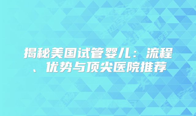 揭秘美国试管婴儿：流程、优势与顶尖医院推荐