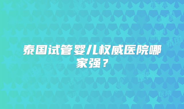 泰国试管婴儿权威医院哪家强？