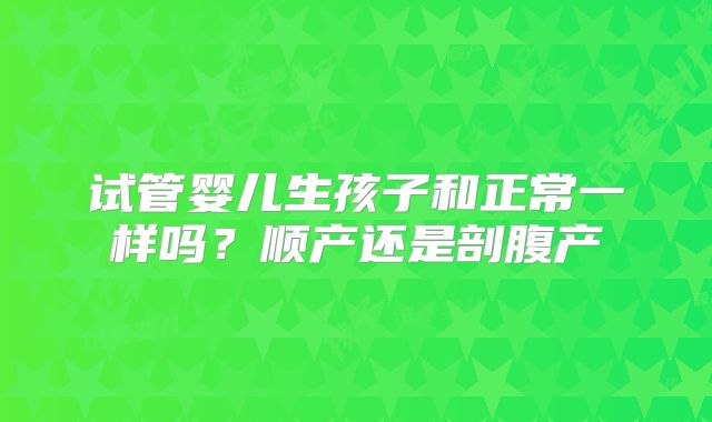 试管婴儿生孩子和正常一样吗？顺产还是剖腹产