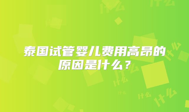 泰国试管婴儿费用高昂的原因是什么？