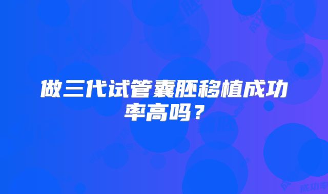 做三代试管囊胚移植成功率高吗？