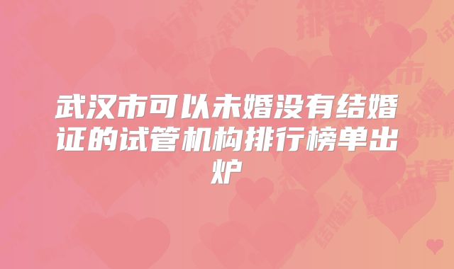 武汉市可以未婚没有结婚证的试管机构排行榜单出炉