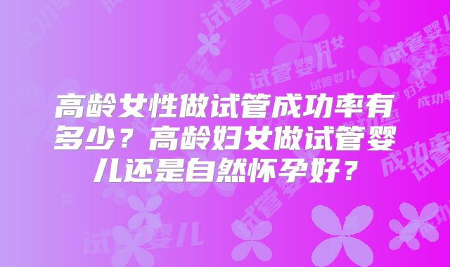 高龄女性做试管成功率有多少?高龄妇女做试管婴儿还是自然怀孕好?