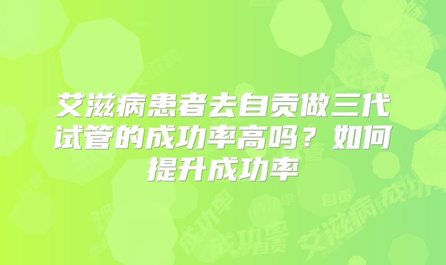 艾滋病患者去自贡做三代试管的成功率高吗？如何提升成功率