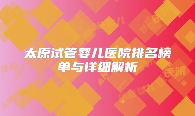 太原试管婴儿医院排名榜单与详细解析