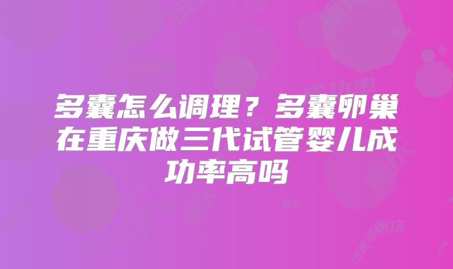 多囊怎么调理？多囊卵巢在重庆做三代试管婴儿成功率高吗