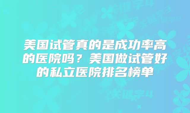 美国试管真的是成功率高的医院吗?美国做试管好的私立医院排名榜单