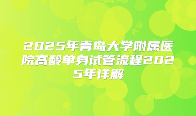 2025年青岛大学附属医院高龄单身试管流程2025年详解
