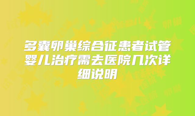 多囊卵巢综合征患者试管婴儿治疗需去医院几次详细说明