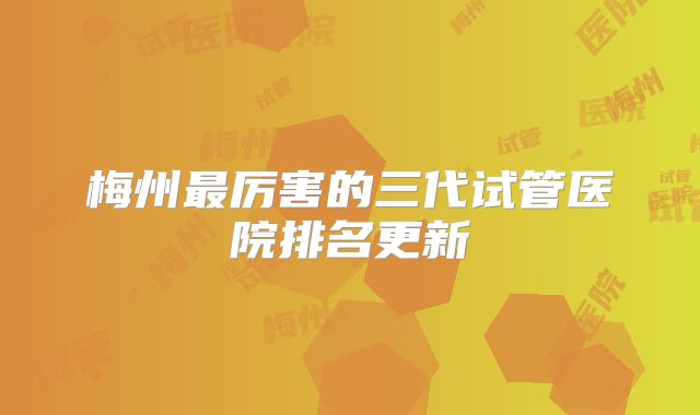 梅州最厉害的三代试管医院排名更新
