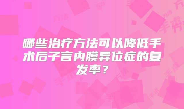 哪些治疗方法可以降低手术后子言内膜异位症的复发率？