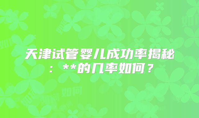 天津试管婴儿成功率揭秘：**的几率如何？