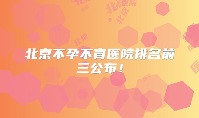 北京不孕不育医院排名前三公布！