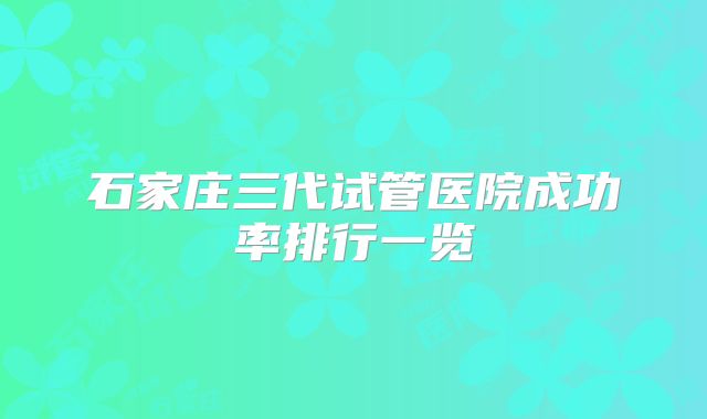 石家庄三代试管医院成功率排行一览