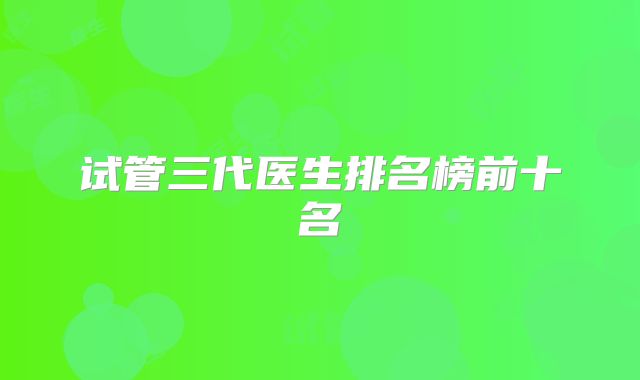试管三代医生排名榜前十名