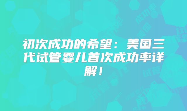 初次成功的希望：美国三代试管婴儿首次成功率详解！