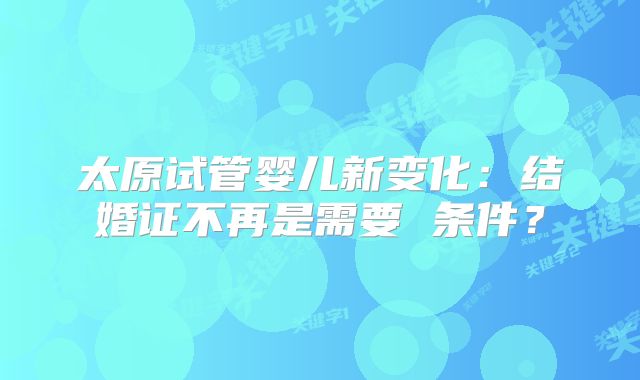 太原试管婴儿新变化：结婚证不再是需要 条件？