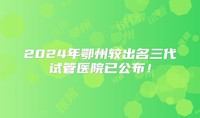 2024年鄂州较出名三代试管医院已公布！