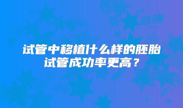 试管中移植什么样的胚胎试管成功率更高？