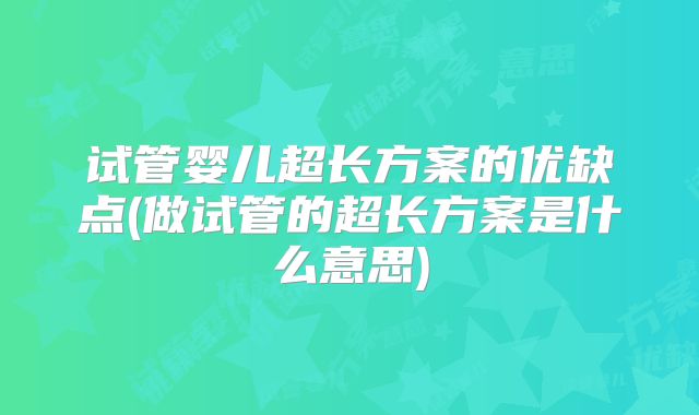 试管婴儿超长方案的优缺点(做试管的超长方案是什么意思)