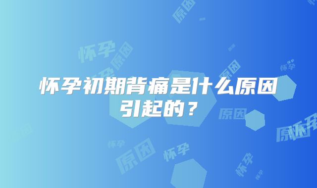 怀孕初期背痛是什么原因引起的？