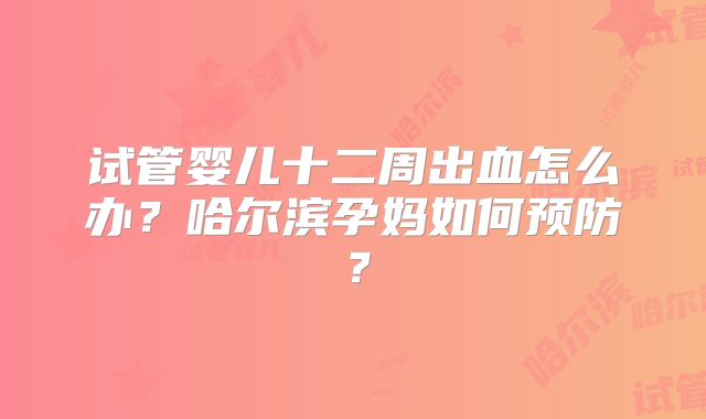 试管婴儿十二周出血怎么办？哈尔滨孕妈如何预防？