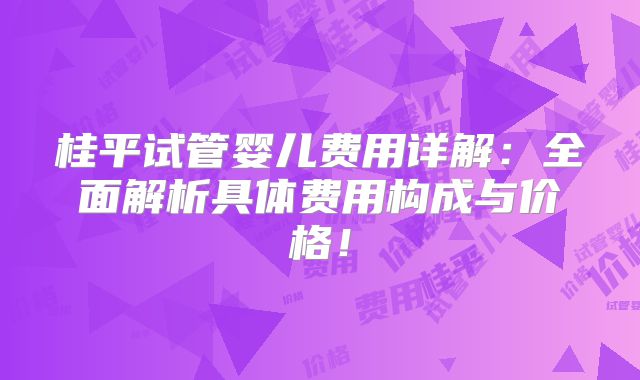 桂平试管婴儿费用详解：全面解析具体费用构成与价格！