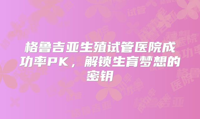 格鲁吉亚生殖试管医院成功率PK,解锁生育梦想的密钥
