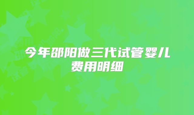 今年邵阳做三代试管婴儿费用明细
