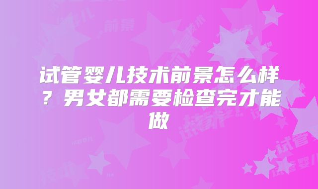 试管婴儿技术前景怎么样？男女都需要检查完才能做