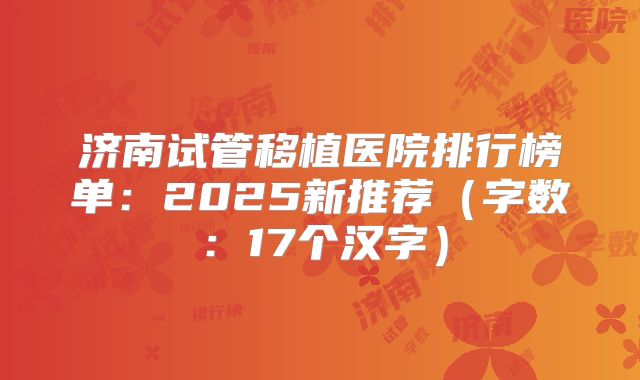 济南试管移植医院排行榜单：2025新推荐（字数：17个汉字）