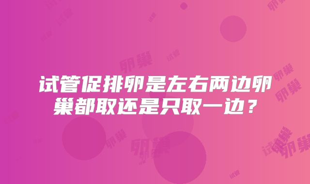 试管促排卵是左右两边卵巢都取还是只取一边?