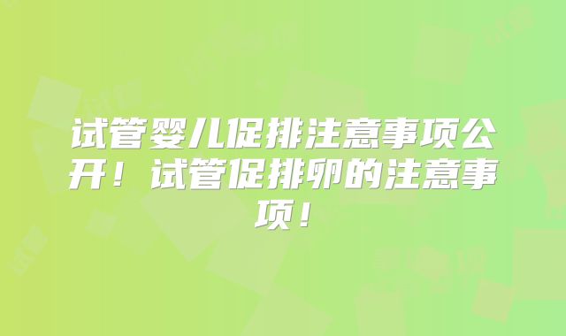 试管婴儿促排注意事项公开!试管促排卵的注意事项!