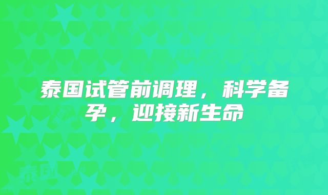 泰国试管前调理，科学备孕，迎接新生命