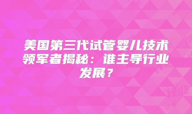 美国第三代试管婴儿技术领军者揭秘:谁主导行业发展?
