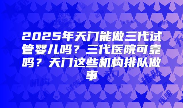 2025年天门能做三代试管婴儿吗?三代医院可靠吗?天门这些机构排队做事