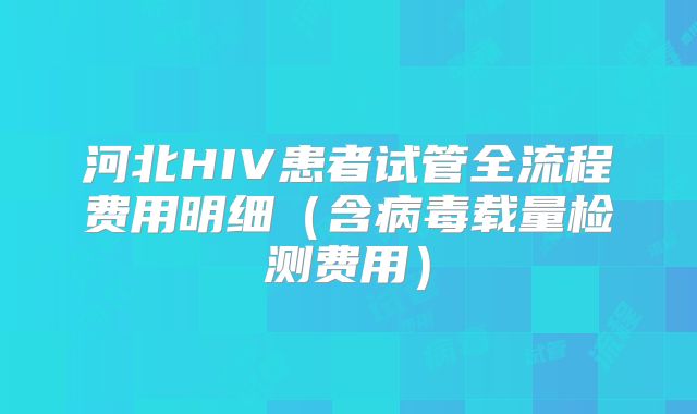 河北HIV患者试管全流程费用明细（含病毒载量检测费用）