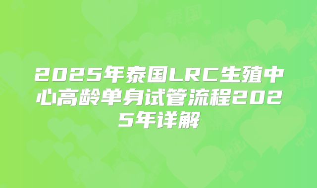 2025年泰国LRC生殖中心高龄单身试管流程2025年详解