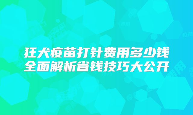 狂犬疫苗打针费用多少钱全面解析省钱技巧大公开