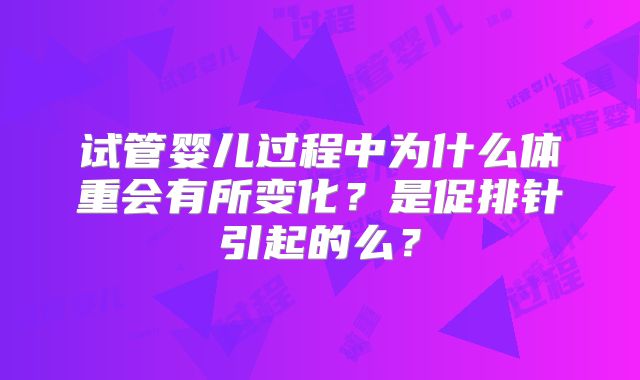 试管婴儿过程中为什么体重会有所变化？是促排针引起的么？