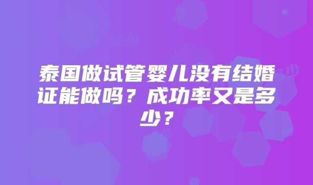 泰国做试管婴儿没有结婚证能做吗？成功率又是多少？