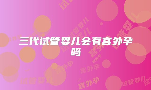 三代试管婴儿会有宫外孕吗