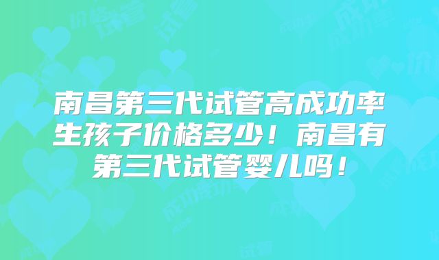 南昌第三代试管高成功率生孩子价格多少!南昌有第三代试管婴儿吗!