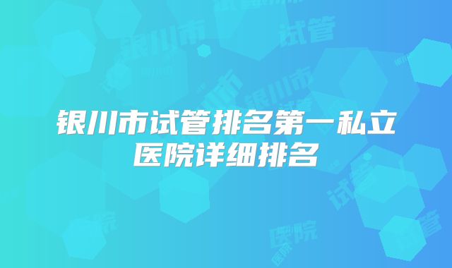 银川市试管排名第一私立医院详细排名