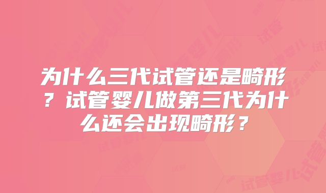 为什么三代试管还是畸形?试管婴儿做第三代为什么还会出现畸形?
