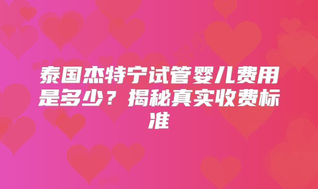 泰国杰特宁试管婴儿费用是多少？揭秘真实收费标准
